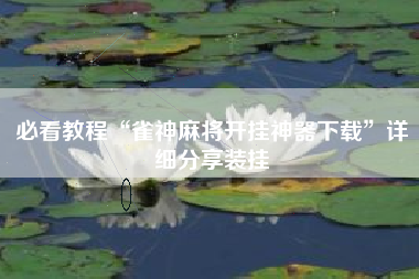 必看教程“雀神麻将开挂神器下载	”详细分享装挂