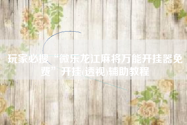 玩家必搜“微乐龙江麻将万能开挂器免费	”开挂(透视)辅助教程