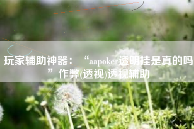 玩家辅助神器：“aapoker透明挂是真的吗”作弊(透视)透视辅助