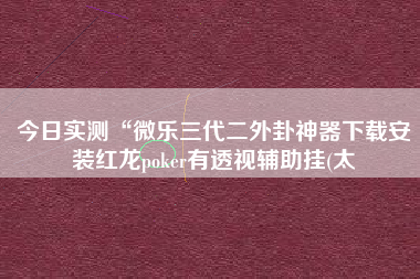 今日实测“微乐三代二外卦神器下载安装红龙poker有透视辅助挂(太 今日实测“微乐三代二外卦神器下载安装红龙poker有透视辅助挂(太