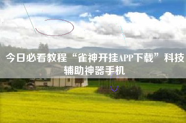今日必看教程“雀神开挂APP下载”科技辅助神器手机