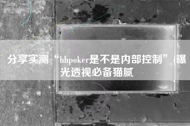 分享实测“hhpoker是不是内部控制	”(曝光透视必备猫腻