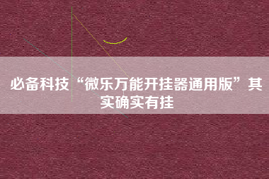 必备科技“微乐万能开挂器通用版”其实确实有挂