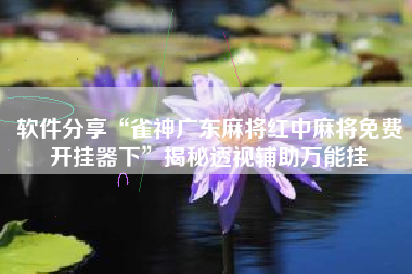 软件分享“雀神广东麻将红中麻将免费开挂器下	”揭秘透视辅助万能挂