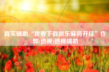 真实辅助“我要下载微乐麻将开挂”作弊(透视)透视辅助