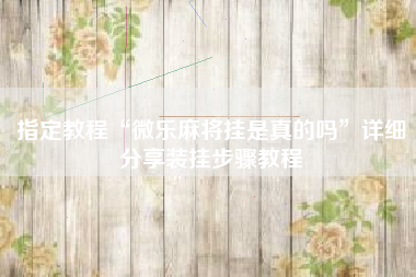 指定教程“微乐麻将挂是真的吗”详细分享装挂步骤教程