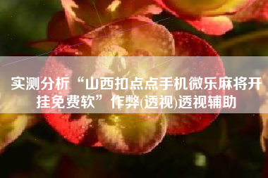 实测分析“山西扣点点手机微乐麻将开挂免费软	”作弊(透视)透视辅助