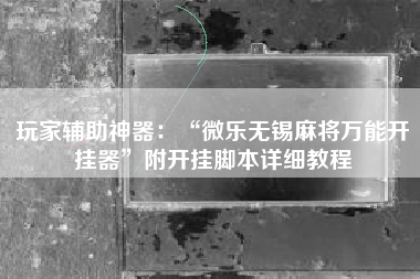 玩家辅助神器：“微乐无锡麻将万能开挂器”附开挂脚本详细教程