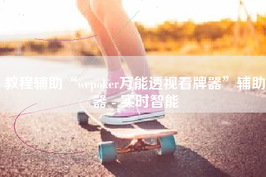 教程辅助“wepoker万能透视看牌器	”辅助器 - 实时智能