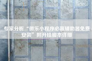 专家分析“微乐小程序必赢辅助器免费安装”附开挂脚本详细