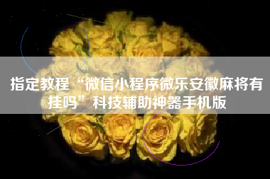 指定教程“微信小程序微乐安徽麻将有挂吗”科技辅助神器手机版