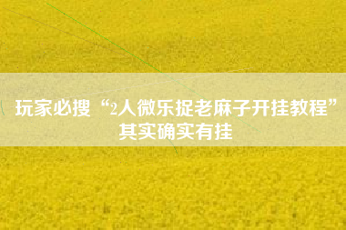 玩家必搜“2人微乐捉老麻子开挂教程	”其实确实有挂