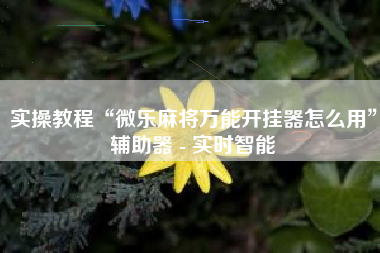 实操教程“微乐麻将万能开挂器怎么用”辅助器 - 实时智能