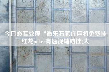 今日必看教程“微乐石家庄麻将免费挂红龙poker有透视辅助挂(太 今日必看教程“微乐石家庄麻将免费挂红龙poker有透视辅助挂(太