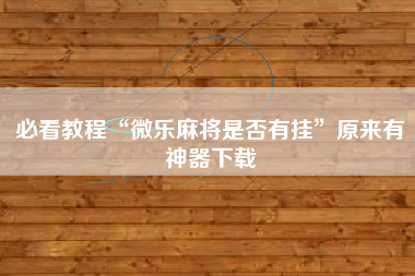 必看教程“微乐麻将是否有挂”原来有神器下载