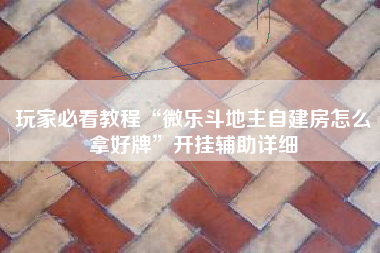 玩家必看教程“微乐斗地主自建房怎么拿好牌”开挂辅助详细