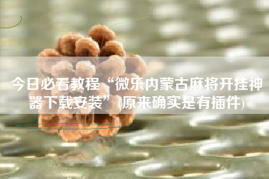 今日必看教程“微乐内蒙古麻将开挂神器下载安装	”(原来确实是有插件)