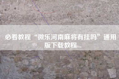 必看教程“微乐河南麻将有挂吗”通用版下载教程