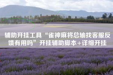 辅助开挂工具“雀神麻将总输找客服反馈有用吗”开挂辅助脚本+详细开挂