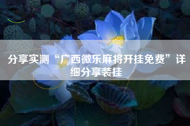 分享实测“广西微乐麻将开挂免费”详细分享装挂