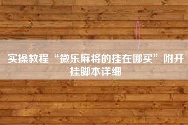 实操教程“微乐麻将的挂在哪买”附开挂脚本详细