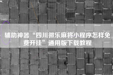 辅助神器“四川微乐麻将小程序怎样免费开挂	”通用版下载教程