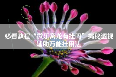 必看教程“微乐窝龙有挂吗”揭秘透视辅助万能挂用法