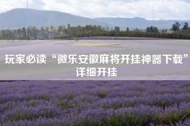 玩家必读“微乐安徽麻将开挂神器下载”详细开挂