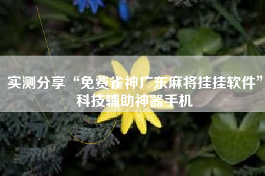实测分享“免费雀神广东麻将挂挂软件	”科技辅助神器手机