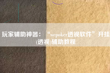 玩家辅助神器：“wepoker透视软件”开挂(透视)辅助教程