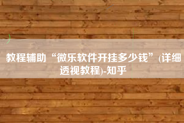 教程辅助“微乐软件开挂多少钱”(详细透视教程)-知乎