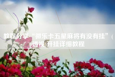 教程分享“微乐卡五星麻将有没有挂	”(透视)开挂详细教程