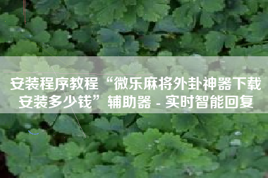 安装程序教程“微乐麻将外卦神器下载安装多少钱	”辅助器 - 实时智能回复