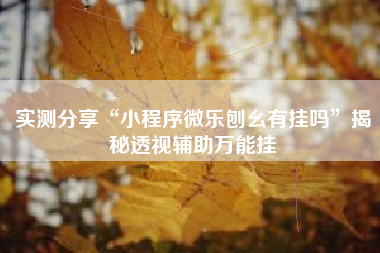 实测分享“小程序微乐刨幺有挂吗	”揭秘透视辅助万能挂