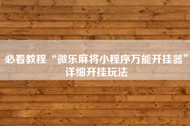 必看教程“微乐麻将小程序万能开挂器	”详细开挂玩法