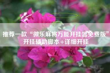 推荐一款“微乐麻将万能开挂器免费版”开挂辅助脚本+详细开挂