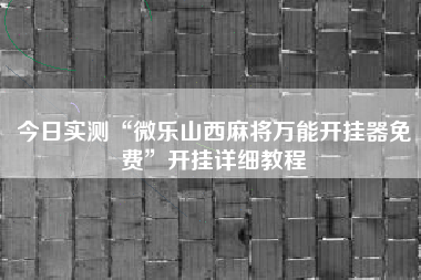 今日实测“微乐山西麻将万能开挂器免费”开挂详细教程