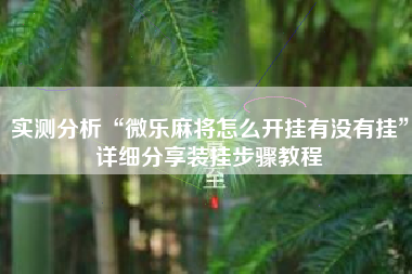 实测分析“微乐麻将怎么开挂有没有挂”详细分享装挂步骤教程