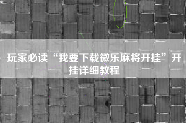 玩家必读“我要下载微乐麻将开挂	”开挂详细教程
