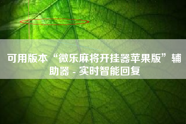 可用版本“微乐麻将开挂器苹果版	”辅助器 - 实时智能回复