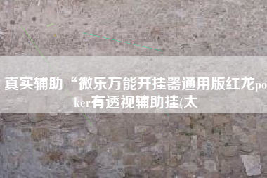 真实辅助“微乐万能开挂器通用版红龙poker有透视辅助挂(太