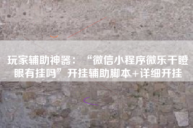玩家辅助神器：“微信小程序微乐干瞪眼有挂吗”开挂辅助脚本+详细开挂