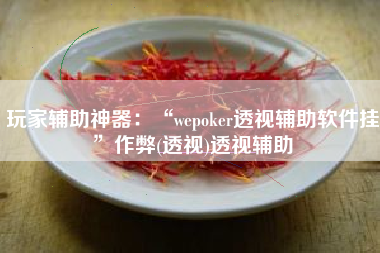 玩家辅助神器：“wepoker透视辅助软件挂”作弊(透视)透视辅助
