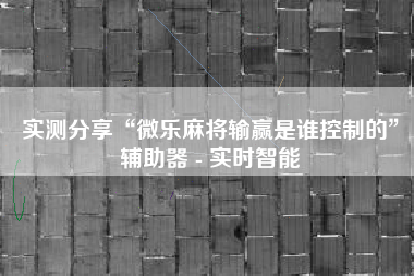 实测分享“微乐麻将输赢是谁控制的	”辅助器 - 实时智能
