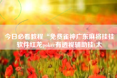 今日必看教程“免费雀神广东麻将挂挂软件红龙poker有透视辅助挂(太