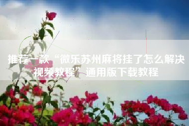 推荐一款“微乐苏州麻将挂了怎么解决视频教程	”通用版下载教程