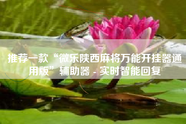 推荐一款“微乐陕西麻将万能开挂器通用版”辅助器 - 实时智能回复