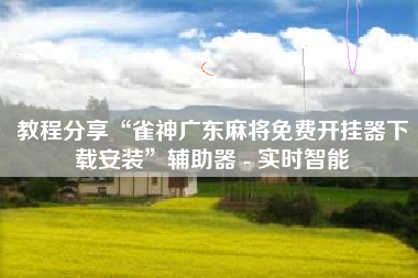 教程分享“雀神广东麻将免费开挂器下载安装	”辅助器 - 实时智能