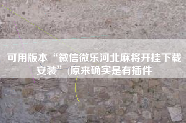 可用版本“微信微乐河北麻将开挂下载安装”(原来确实是有插件