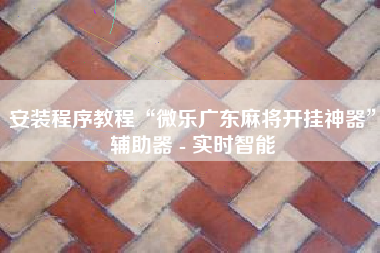 安装程序教程“微乐广东麻将开挂神器	”辅助器 - 实时智能